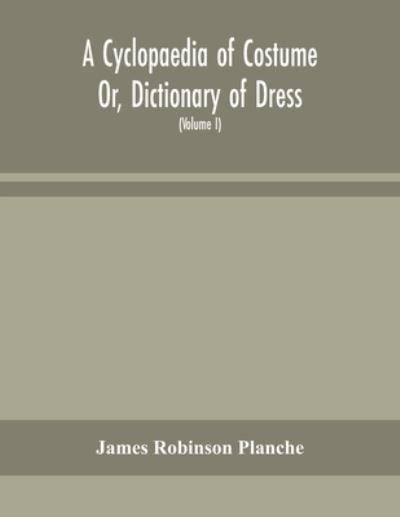 Cover for James Robinson Planche · A Cyclopaedia of Costume Or, Dictionary of Dress, Including Notices of Contemporaneous Fashions on the Continent And A General Chronological History of The Costumes of The Principal Countries of Europe, From The Commencement of The Christian Era To The Ac (Paperback Book) (2020)