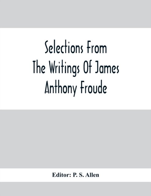 Selections From The Writings Of James Anthony Froude - P S Allen - Bücher - Alpha Edition - 9789354411410 - 3. Februar 2021