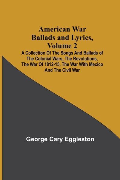 Cover for George Cary Eggleston · American War Ballads and Lyrics, Volume 2; A Collection of the Songs and Ballads of the Colonial Wars, the Revolutions, the War of 1812-15, the War with Mexico and the Civil War (Paperback Book) (2021)