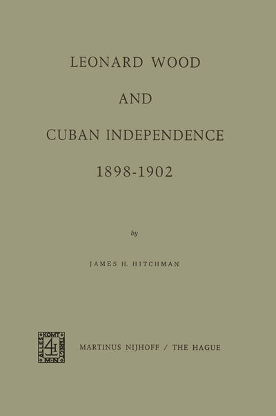 J.H. Hitchman · Leonard Wood and Cuban Independence 1898-1902 (Paperback Book) [Softcover reprint of the original 1st ed. 1971 edition] (2011)