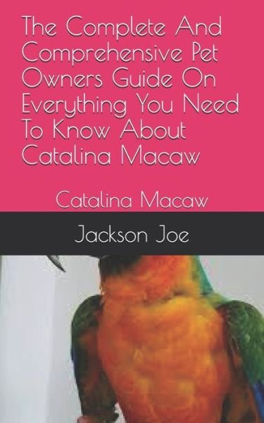 The Complete And Comprehensive Pet Owners Guide On Everything You Need To Know About Catalina Macaw - Joe Jackson - Kirjat - INDEPENDENTLY PUBLISHED - 9798671327410 - lauantai 1. elokuuta 2020