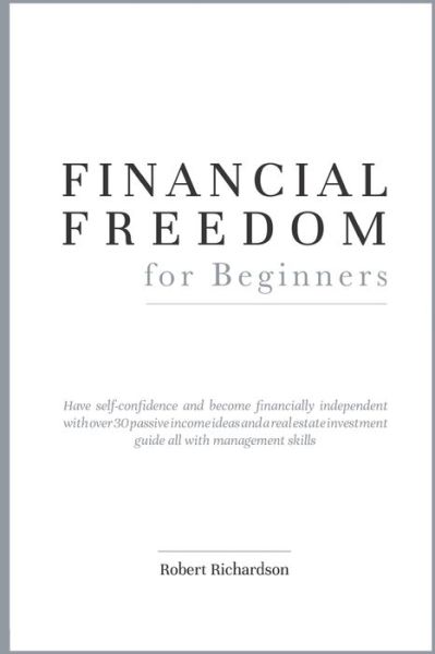 Cover for Robert Richardson · FINANCIAL FREEDOM for Beginners: have self-confidence and become financially independent with over 30 passive income ideas and a real estate investment guide all with management skills (Paperback Book) (2020)