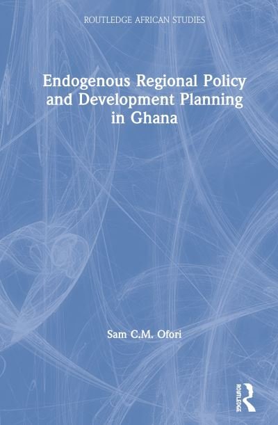 Cover for Ofori, Sam (University of Cape Coast, Ghana) · Endogenous Regional Policy and Development Planning in Ghana - Routledge African Studies (Hardcover Book) (2020)