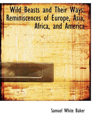 Cover for Samuel White Baker · Wild Beasts and Their Ways: Reminiscences of Europe, Asia, Africa, and America (Paperback Book) [Large Print, Large Type edition] (2008)