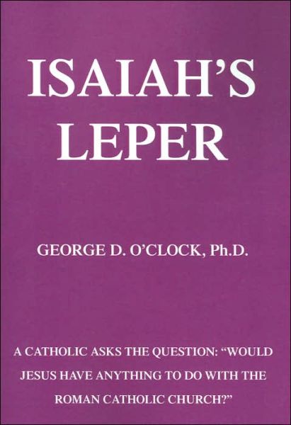 Cover for O'clock, George D, Jr. · Isaiah's Leper: a Catholic Asks the Question: Would Jesus Have Anything to Do with the Roman Catholic Church? (Paperback Book) (2005)