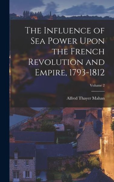 Cover for Alfred Thayer Mahan · Influence of Sea Power upon the French Revolution and Empire, 1793-1812; Volume 2 (Bok) (2022)