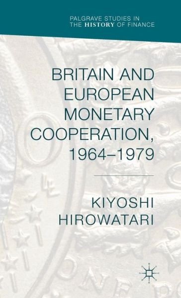Cover for Kiyoshi Hirowatari · Britain and European Monetary Cooperation, 1964-1979 - Palgrave Studies in the History of Finance (Innbunden bok) [1st ed. 2015 edition] (2015)