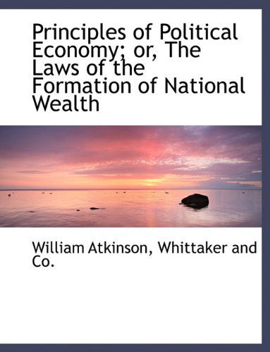 Cover for William Atkinson · Principles of Political Economy; Or, the Laws of the Formation of National Wealth (Paperback Book) (2010)