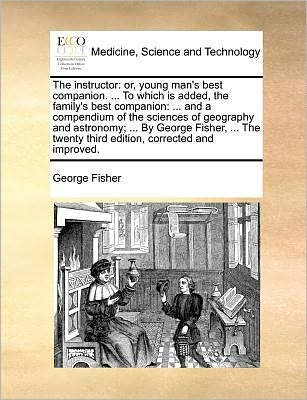 Cover for George Fisher · The Instructor: Or, Young Man's Best Companion. ... to Which is Added, the Family's Best Companion: ... and a Compendium of the Scienc (Taschenbuch) (2010)