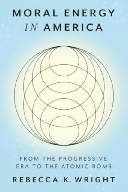 Moral Energy in America: From the Progressive Era to the Atomic Bomb - Energy Humanities - Rebecca K. Wright - Books - Johns Hopkins University Press - 9781421451411 - April 29, 2025