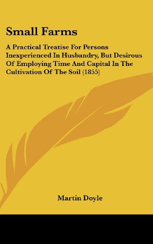 Cover for Martin Doyle · Small Farms: a Practical Treatise for Persons Inexperienced in Husbandry, but Desirous of Employing Time and Capital in the Cultivation of the Soil (1855) (Legacy Reprint Series) (Hardcover Book) (2008)