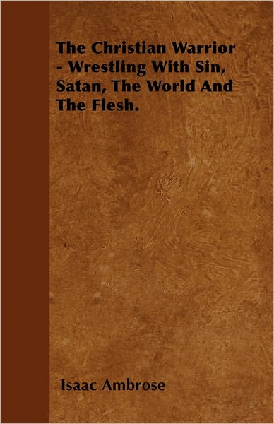 The Christian Warrior - Wrestling with Sin, Satan, the World and the Flesh. - Isaac Ambrose - Books - Leiserson Press - 9781446058411 - April 28, 2011