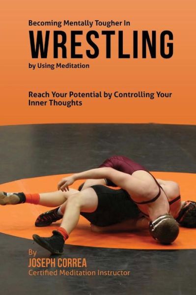 Cover for Correa (Certified Meditation Instructor) · Becoming Mentally Tougher in Wrestling by Using Meditation: Reach Your Potential by Controlling Your Inner Thoughts (Paperback Book) (2015)