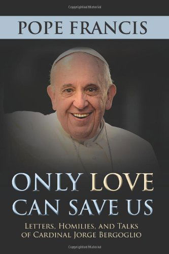 Cover for Pope Francis · Only Love Can Save Us: Letters, Homilies, and Talks of Cardinal Jorge Bergoglio (Hardcover Book) (2013)