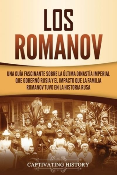 Cover for Captivating History · Los Romanov Una guía fascinante sobre la última dinastía imperial que gobernó Rusia y el impacto que la familia Romanov tuvo en la historia rusa (Paperback Book) (2020)