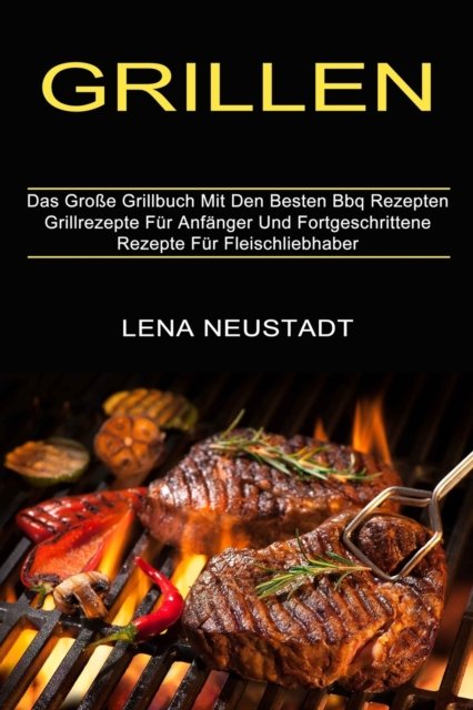 Cover for Lena Neustadt · Grillen: Grillrezepte Fur Anfanger Und Fortgeschrittene Rezepte Fur Fleischliebhaber (Das Grosse Grillbuch Mit Den Besten Bbq Rezepten) (Paperback Book) (2021)