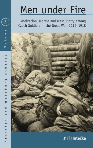 Cover for Jiri Hutecka · Men Under Fire: Motivation, Morale, and Masculinity among Czech Soldiers in the Great War, 1914–1918 - Austrian and Habsburg Studies (Hardcover Book) (2019)