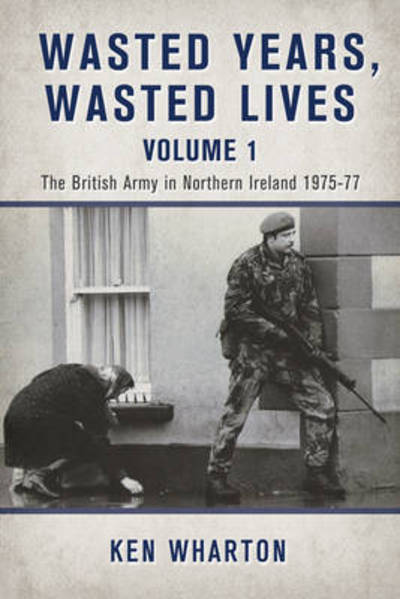 Cover for Ken Wharton · Wasted Years Wasted Lives, Volume 1: The British Army in Northern Ireland 1975-77 (Paperback Book) (2015)