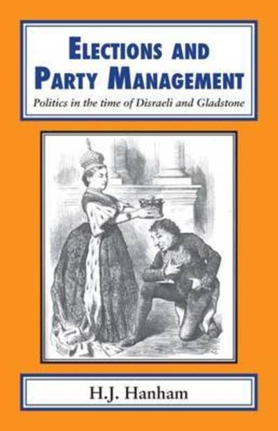 Cover for H. J. Hanham · Elections and Party Management: Politics in the Time of Disraeli and Gladstone (Hardcover Book) (2016)