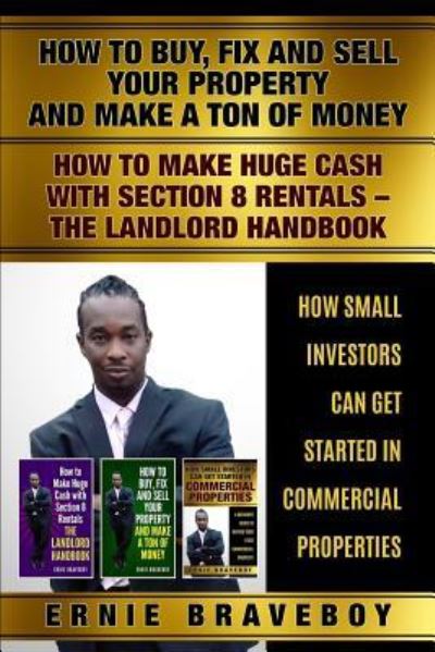 Cover for Ernie Braveboy · How to Buy Fix and Sell Your Property and Make a Ton of Money How to Make Huge Cash with Section 8 Rentals the Landlord Handbook How Small Investors Can Get Started in Commercial Properties (Paperback Book) (2018)