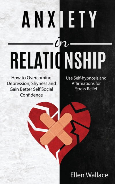 Cover for Ellen Wallace · Anxiety in Relationships: How to Overcoming Depression, Shyness and Gain Better Self Social Confidence (Use Self-hypnosis and Affirmations for Stress Relief) (Paperback Book) (2020)