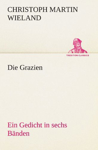 Die Grazien: Ein Gedicht in Sechs Bänden (Tredition Classics) (German Edition) - Christoph Martin Wieland - Books - tredition - 9783842494411 - May 4, 2012