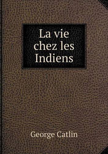 Cover for George Catlin · La Vie Chez Les Indiens (Paperback Book) [French edition] (2014)