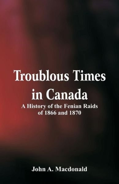 Cover for John A MacDonald · Troublous Times in Canada A History of the Fenian Raids of 1866 and 1870 (Taschenbuch) (2018)