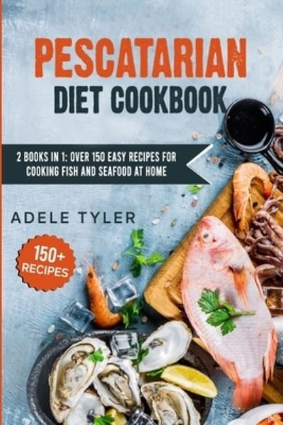 Cover for Tyler Adele Tyler · Pescatarian Diet Cookbook: 2 Books In 1: Over 150 Easy Recipes For Cooking Fish And Seafood At Home (Paperback Book) (2021)
