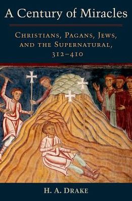 Cover for Drake, H. A. (Research Professor of History, Research Professor of History, University of California, Santa Barbara) · A Century of Miracles: Christians, Pagans, Jews, and the Supernatural, 312-410 (Hardcover Book) (2017)