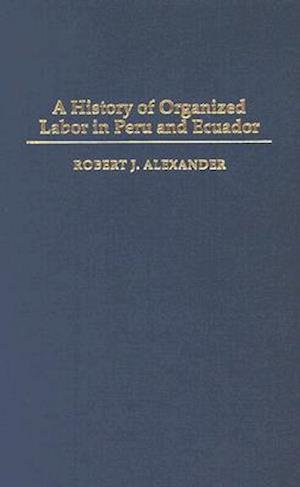 Cover for Robert J. Alexander · A History of Organized Labor in Peru and Ecuador (Inbunden Bok) (2006)