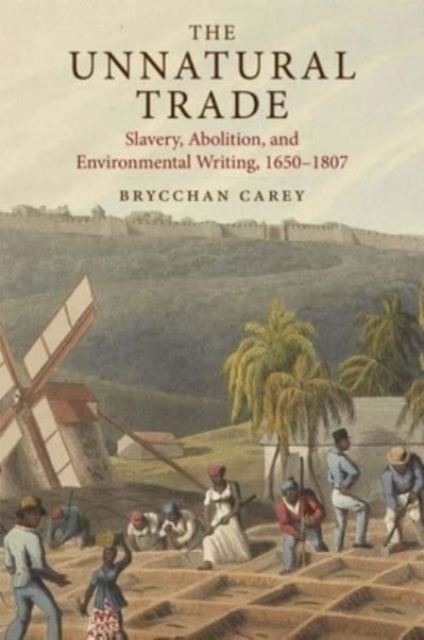 Cover for Brycchan Carey · The Unnatural Trade: Slavery, Abolition, and Environmental Writing, 1650-1807 (Hardcover Book) (2024)