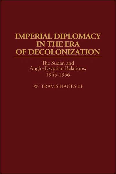 Cover for W. Travis Hanes · Imperial Diplomacy in the Era of Decolonization: The Sudan and Anglo-Egyptian Relations, 1945-1956 - Contributions in Comparative Colonial Studies (Hardcover Book) (1995)