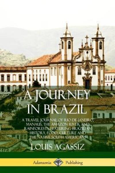 Cover for Louis Agassiz · A Journey in Brazil: A Travel Journal of Rio de Janeiro, Manaus, the Amazon River and Rainforests, Featuring Brazilian History, Food, Culture and the Native South Americans (Paperback Book) (2018)