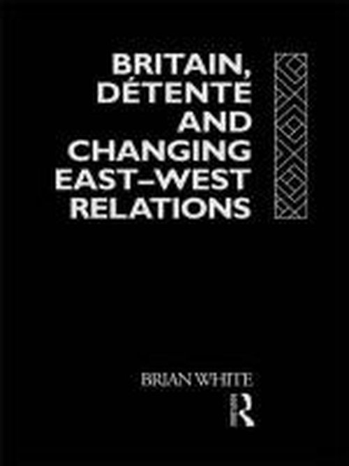 Britain, Detente and Changing East-West Relations - Brian White - Books - Taylor & Francis Ltd - 9780415078412 - March 12, 1992