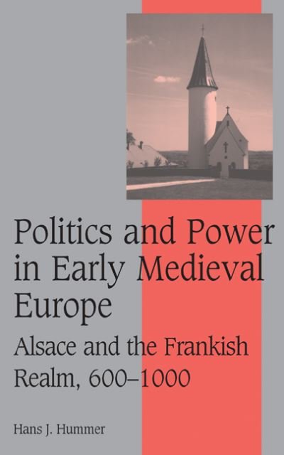 Cover for Hummer, Hans J. (Wayne State University) · Politics and Power in Early Medieval Europe: Alsace and the Frankish Realm, 600–1000 - Cambridge Studies in Medieval Life and Thought: Fourth Series (Inbunden Bok) (2006)