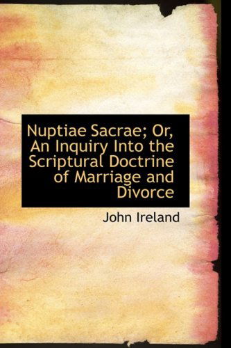 Nuptiae Sacrae; Or, an Inquiry into the Scriptural Doctrine of Marriage and Divorce - John Ireland - Books - BiblioLife - 9780554777412 - August 20, 2008