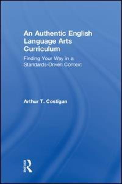 An Authentic English Language Arts Curriculum: Finding Your Way in a Standards-Driven Context - Costigan, Arthur T. (Queens College, New York, USA) - Books - Taylor & Francis Inc - 9780815348412 - September 4, 2018