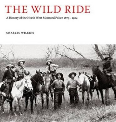 Cover for Charles Wilkins · The Wild Ride: A History of the North-West Mounted Police 1873-1904 (Hardcover Book) (2010)