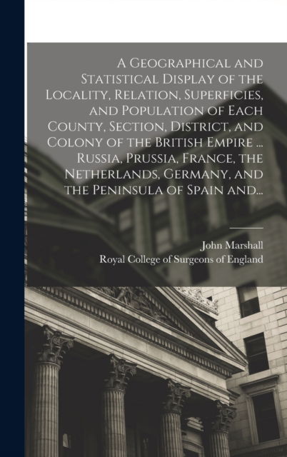 Cover for John 1783-1841 Marshall · A Geographical and Statistical Display of the Locality, Relation, Superficies, and Population of Each County, Section, District, and Colony of the British Empire ... Russia, Prussia, France, the Netherlands, Germany, and the Peninsula of Spain And... (Hardcover Book) (2021)