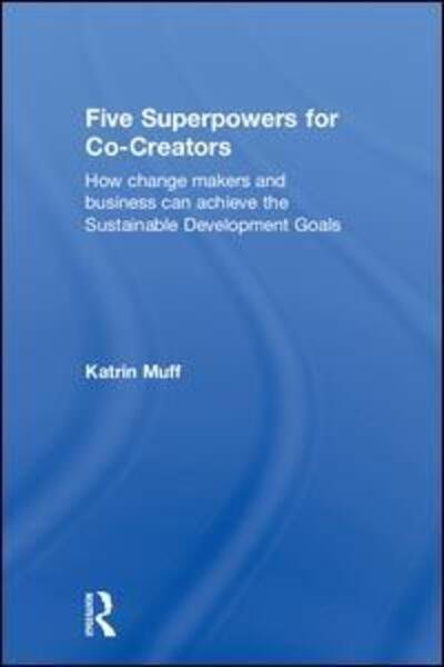 Cover for Muff, Katrin (Business School Lausanne, Switzerland) · Five Superpowers for Co-Creators: How change makers and business can achieve the Sustainable Development Goals (Inbunden Bok) (2018)