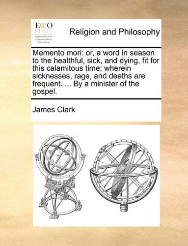 Cover for James Clark · Memento Mori: Or, a Word in Season to the Healthful, Sick, and Dying, Fit for This Calamitous Time; Wherein Sicknesses, Rage, and Deaths Are Frequent. ... by a Minister of the Gospel. (Paperback Book) (2010)