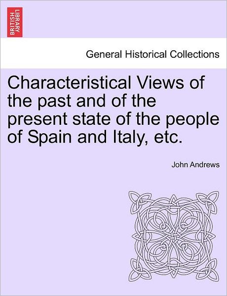 Characteristical Views of the Past and of the Present State of the People of Spain and Italy, Etc. - John Andrews - Libros - British Library, Historical Print Editio - 9781240929412 - 11 de enero de 2011