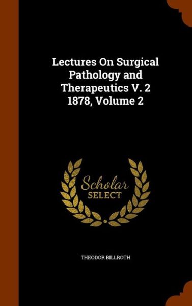 Cover for Theodor Billroth · Lectures on Surgical Pathology and Therapeutics V. 2 1878, Volume 2 (Inbunden Bok) (2015)