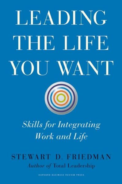 Leading the Life You Want: Skills for Integrating Work and Life - Stewart D. Friedman - Books - Harvard Business Review Press - 9781422189412 - October 7, 2014