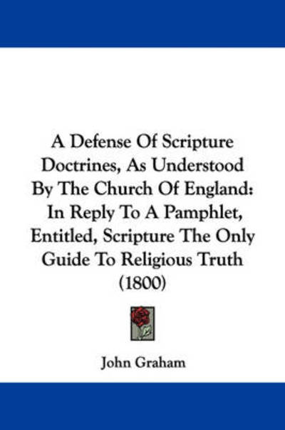 A Defense of Scripture Doctrines, As Understood by the Church of England: in Reply to a Pamphlet, Entitled, Scripture the Only Guide to Religious Truth - John Graham - Books - Kessinger Publishing - 9781437451412 - January 13, 2009