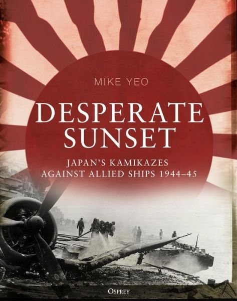Cover for Mike Yeo · Desperate Sunset: Japan's kamikazes against Allied ships, 1944-45 (Inbunden Bok) (2019)