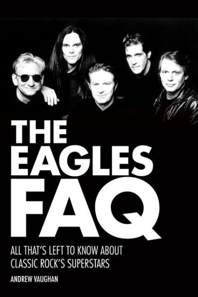 The Eagles FAQ: All That's Left to Know About Classic Rock's Superstars - FAQ - Andrew Vaughan - Livros - Hal Leonard Corporation - 9781480385412 - 1 de fevereiro de 2015