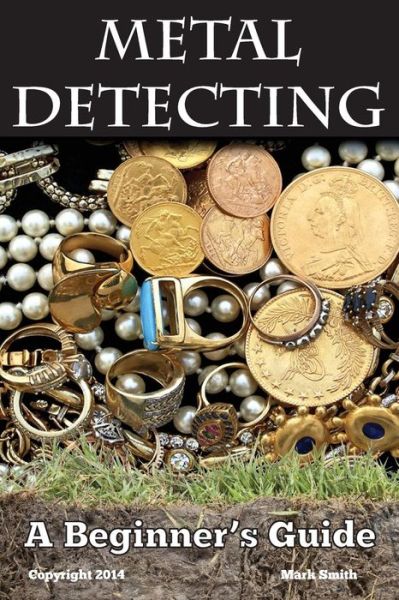 Metal Detecting: a Beginner's Guide: to Mastering the Greatest Hobby in the World - Mark Smith - Books - Createspace - 9781494964412 - January 15, 2014