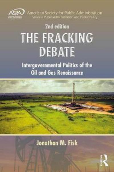 The Fracking Debate: Intergovernmental Politics of the Oil and Gas Renaissance, Second Edition - ASPA Series in Public Administration and Public Policy - Jonathan M. Fisk - Books - Taylor & Francis Inc - 9781498742412 - August 15, 2017